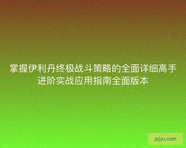 掌握伊利丹终极战斗策略的全面详细高手进阶实战应用指南全面版本