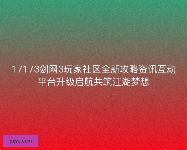 17173剑网3玩家社区全新攻略资讯互动平台升级启航共筑江湖梦想