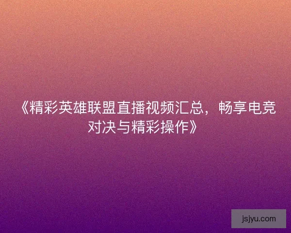 《精彩英雄联盟直播视频汇总，畅享电竞对决与精彩操作》