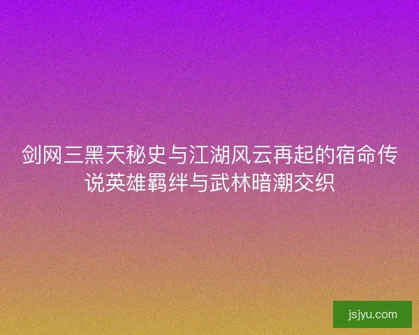 剑网三黑天秘史与江湖风云再起的宿命传说英雄羁绊与武林暗潮交织 剑网三黑天秘史与江湖风云再起的宿命传说英雄羁绊与武林暗潮交织