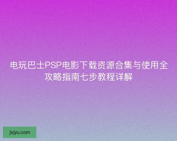 电玩巴士PSP电影下载资源合集与使用全攻略指南七步教程详解