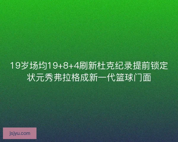 19岁场均19+8+4刷新杜克纪录提前锁定状元秀弗拉格成新一代篮球门面