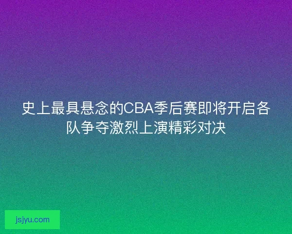 史上最具悬念的CBA季后赛即将开启各队争夺激烈上演精彩对决