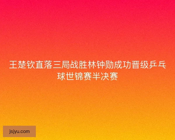 王楚钦直落三局战胜林钟勋成功晋级乒乓球世锦赛半决赛