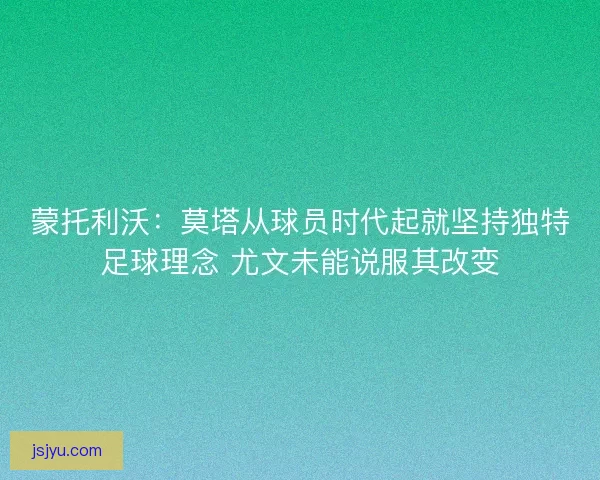 蒙托利沃：莫塔从球员时代起就坚持独特足球理念 尤文未能说服其改变