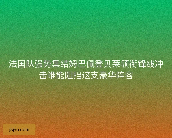 法国队强势集结姆巴佩登贝莱领衔锋线冲击谁能阻挡这支豪华阵容