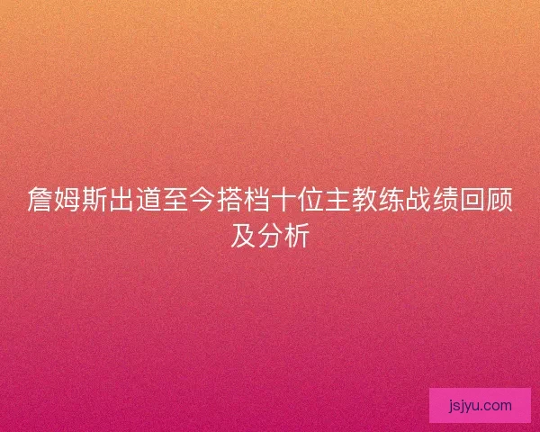 詹姆斯出道至今搭档十位主教练战绩回顾及分析