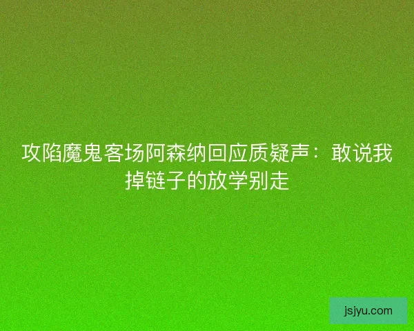 攻陷魔鬼客场阿森纳回应质疑声：敢说我掉链子的放学别走