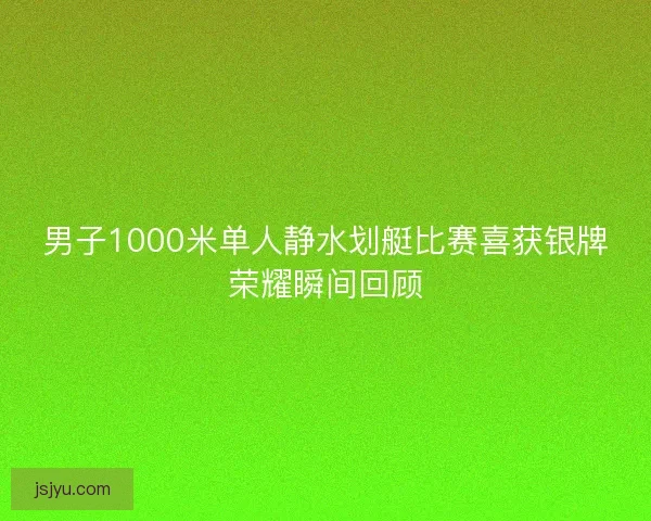 男子1000米单人静水划艇比赛喜获银牌荣耀瞬间回顾