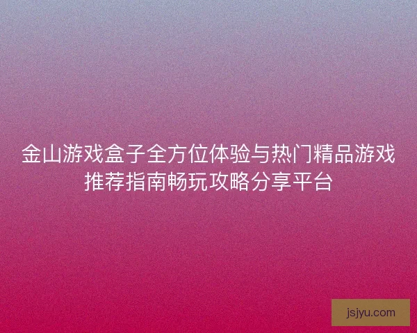 金山游戏盒子全方位体验与热门精品游戏推荐指南畅玩攻略分享平台
