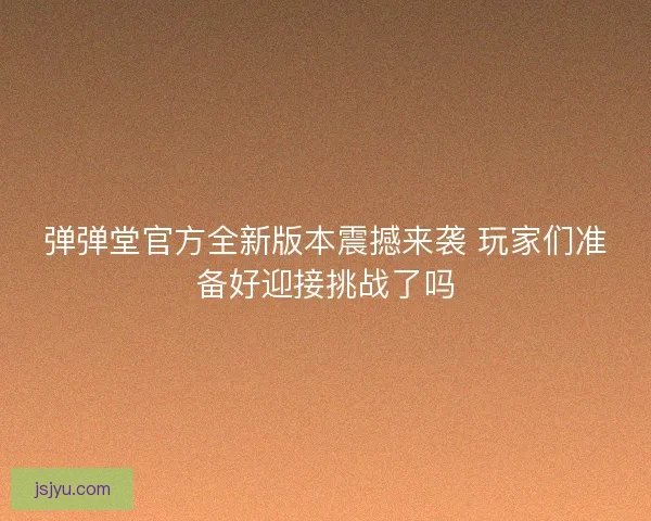 弹弹堂官方全新版本震撼来袭 玩家们准备好迎接挑战了吗