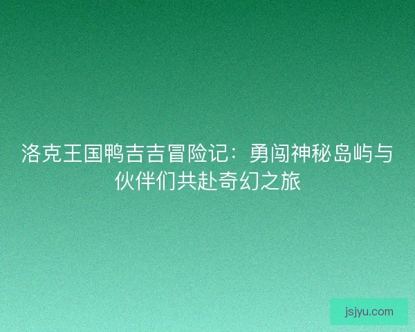 洛克王国鸭吉吉冒险记:勇闯神秘岛屿与伙伴们共赴奇幻之旅 洛克王国鸭吉吉冒险记:勇闯神秘岛屿与伙伴们共赴奇幻之旅
