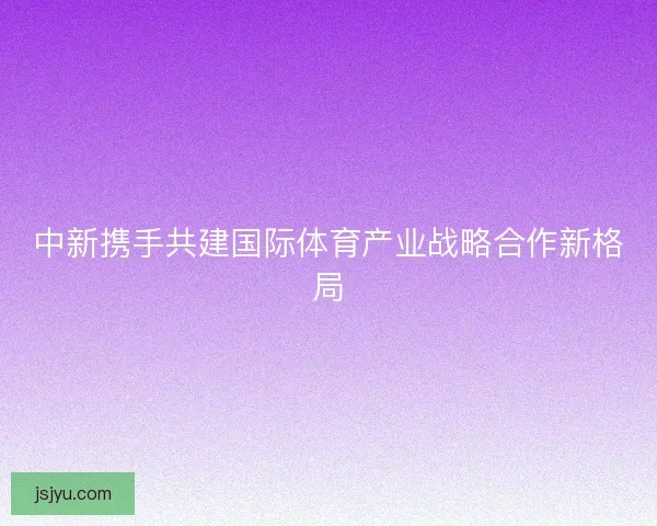 中新携手共建国际体育产业战略合作新格局