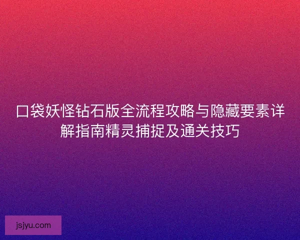 口袋妖怪钻石版全流程攻略与隐藏要素详解指南精灵捕捉及通关技巧