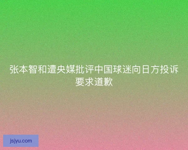张本智和遭央媒批评中国球迷向日方投诉要求道歉