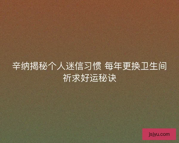 辛纳揭秘个人迷信习惯 每年更换卫生间祈求好运秘诀 辛纳揭秘个人迷信习惯 每年更换卫生间祈求好运秘诀