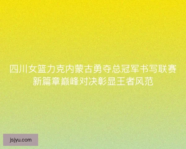 四川女篮力克内蒙古勇夺总冠军书写联赛新篇章巅峰对决彰显王者风范 四川女篮力克内蒙古勇夺总冠军书写联赛新篇章巅峰对决彰显王者风范