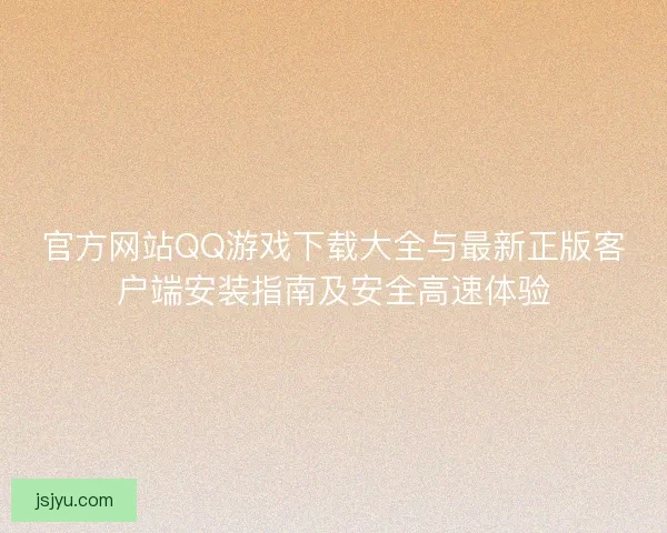 官方网站QQ游戏下载大全与最新正版客户端安装指南及安全高速体验 官方网站QQ游戏下载大全与最新正版客户端安装指南及安全高速体验