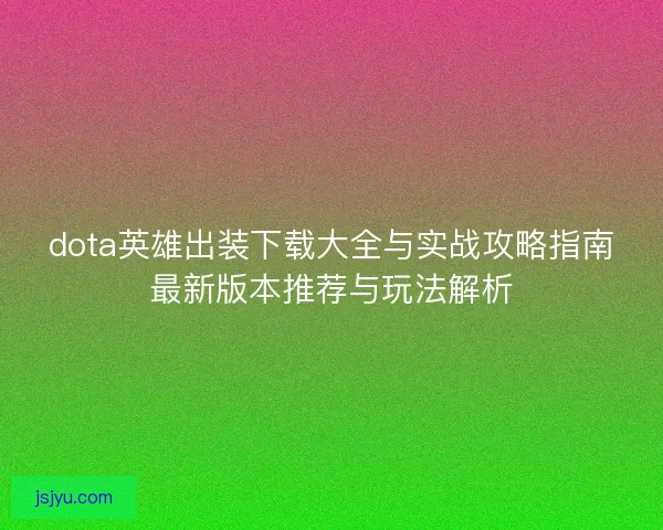 dota英雄出装下载大全与实战攻略指南最新版本推荐与玩法解析 dota英雄出装下载大全与实战攻略指南最新版本推荐与玩法解析