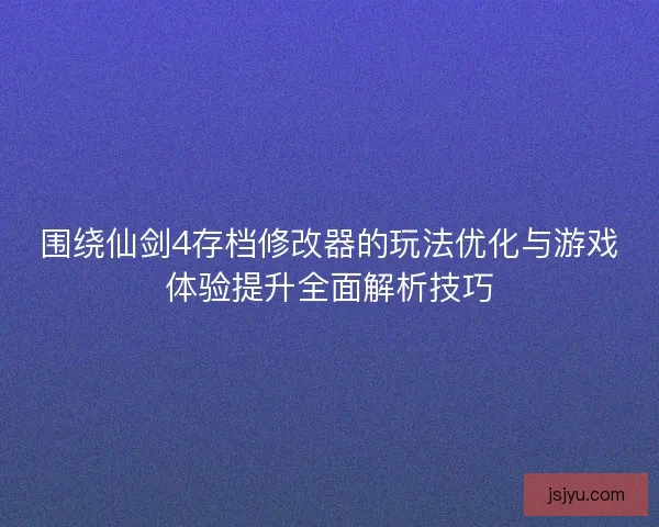 围绕仙剑4存档修改器的玩法优化与游戏体验提升全面解析技巧