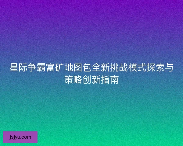 星际争霸富矿地图包全新挑战模式探索与策略创新指南 星际争霸富矿地图包全新挑战模式探索与策略创新指南
