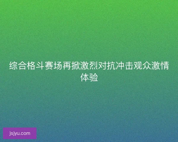 综合格斗赛场再掀激烈对抗冲击观众激情体验 综合格斗赛场再掀激烈对抗冲击观众激情体验