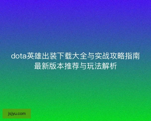 dota英雄出装下载大全与实战攻略指南最新版本推荐与玩法解析