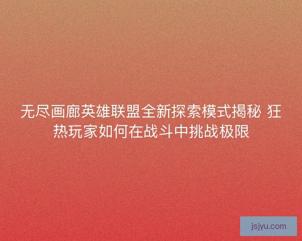 无尽画廊英雄联盟全新探索模式揭秘 狂热玩家如何在战斗中挑战极限