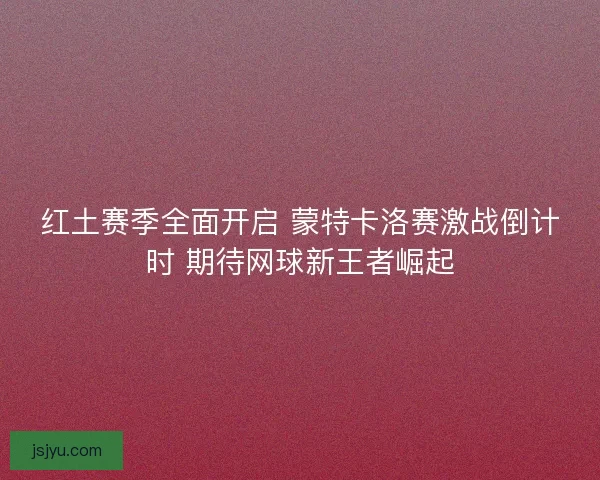 红土赛季全面开启 蒙特卡洛赛激战倒计时 期待网球新王者崛起