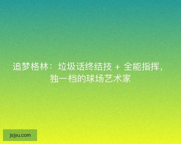 追梦格林：垃圾话终结技 + 全能指挥，独一档的球场艺术家