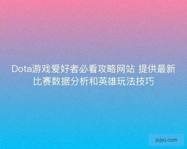 Dota游戏爱好者必看攻略网站 提供最新比赛数据分析和英雄玩法技巧