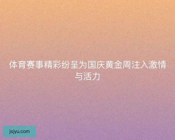 体育赛事精彩纷呈为国庆黄金周注入激情与活力 体育赛事精彩纷呈为国庆黄金周注入激情与活力