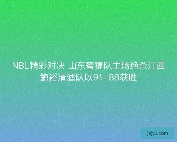 NBL精彩对决 山东蜜獾队主场绝杀江西鲸裕清酒队以91-88获胜