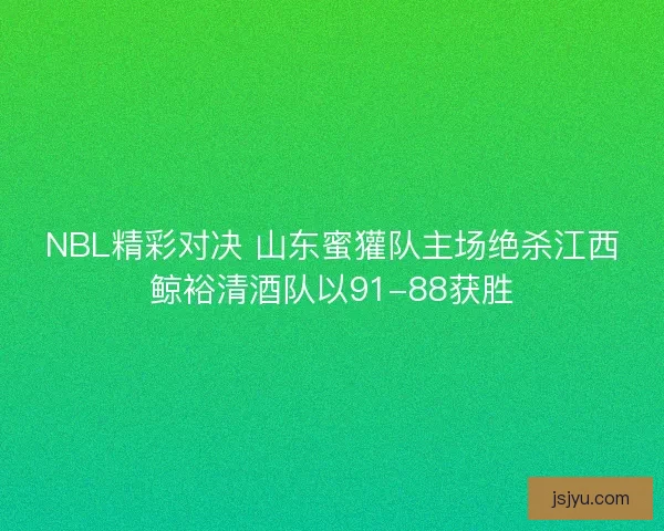 NBL精彩对决 山东蜜獾队主场绝杀江西鲸裕清酒队以91-88获胜 NBL精彩对决 山东蜜獾队主场绝杀江西鲸裕清酒队以91-88获胜