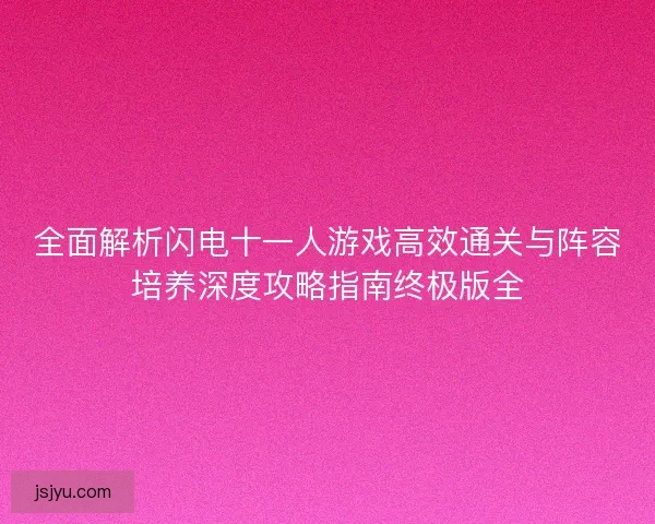 全面解析闪电十一人游戏高效通关与阵容培养深度攻略指南终极版全 全面解析闪电十一人游戏高效通关与阵容培养深度攻略指南终极版全